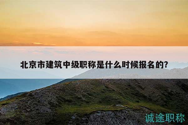 北京市建筑中級職稱是什么時候報名的？