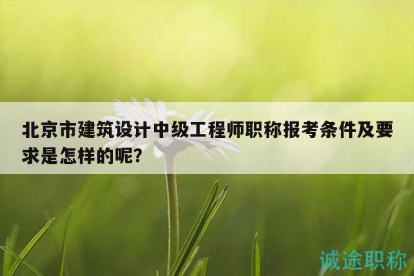 北京市建筑設(shè)計(jì)中級工程師職稱報(bào)考條件及要求是怎樣的呢？