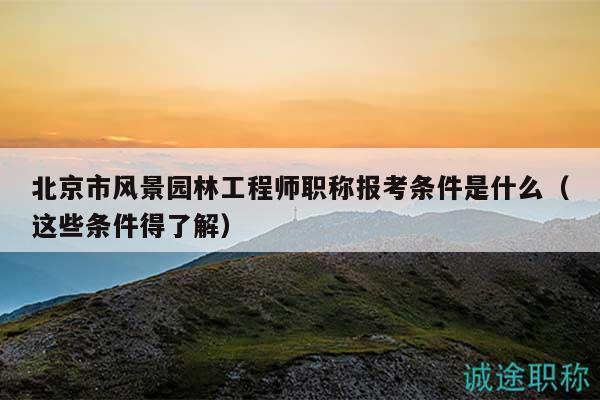 北京市風(fēng)景園林工程師職稱報(bào)考條件是什么（這些條件得了解）
