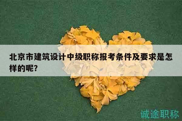 北京市建筑設(shè)計中級職稱報考條件及要求是怎樣的呢？