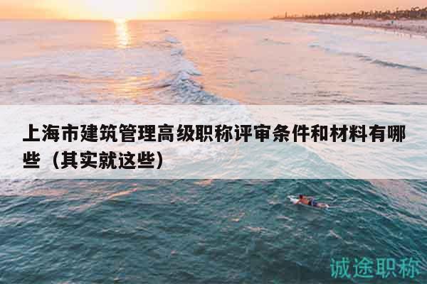 上海市建筑管理高級(jí)職稱評(píng)審條件和材料有哪些（其實(shí)就這些）