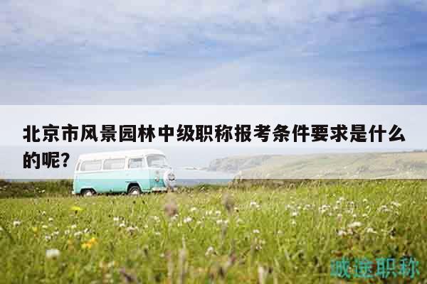 北京市風(fēng)景園林中級(jí)職稱(chēng)報(bào)考條件要求是什么的呢？