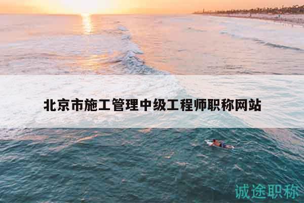 北京市施工管理中級工程師職稱網(wǎng)站