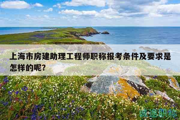 上海市房建助理工程師職稱報考條件及要求是怎樣的呢？