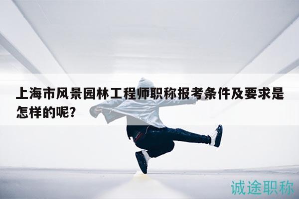 上海市風景園林工程師職稱報考條件及要求是怎樣的呢？