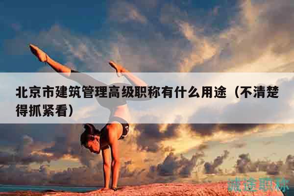 北京市建筑管理高級(jí)職稱有什么用途（不清楚得抓緊看）