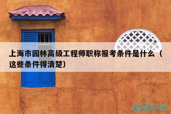 上海市園林高級工程師職稱報(bào)考條件是什么（這些條件得清楚）