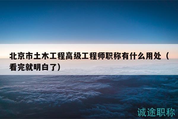 北京市土木工程高級(jí)工程師職稱有什么用處（看完就明白了）