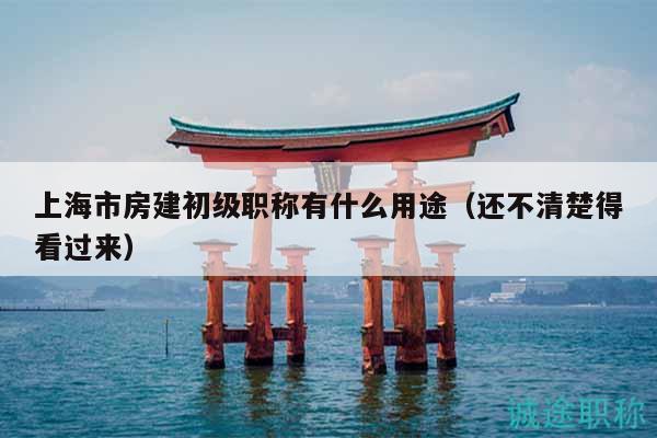 上海市房建初級(jí)職稱有什么用途（還不清楚得看過(guò)來(lái)）