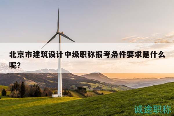 北京市建筑設(shè)計中級職稱報考條件要求是什么呢？