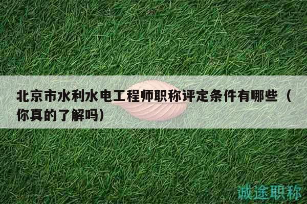 北京市水利水電工程師職稱評(píng)定條件有哪些（你真的了解嗎）