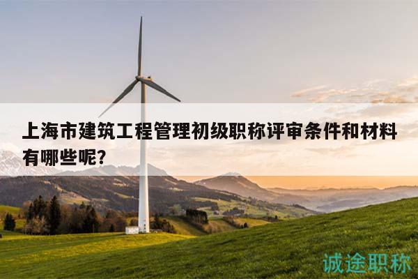 上海市建筑工程管理初級(jí)職稱評(píng)審條件和材料有哪些呢？