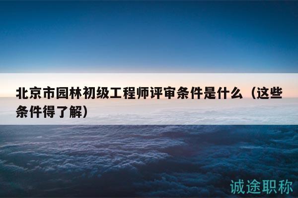 北京市園林初級(jí)工程師評(píng)審條件是什么（這些條件得了解）