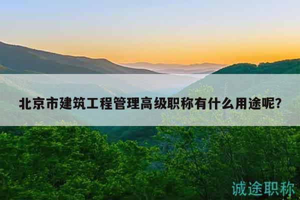北京市建筑工程管理高級(jí)職稱有什么用途呢？