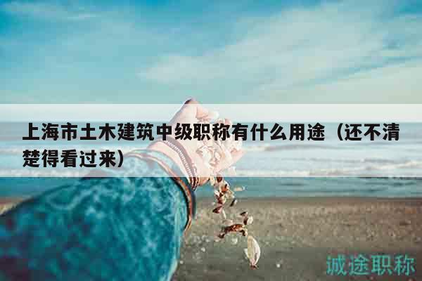 上海市土木建筑中級職稱有什么用途（還不清楚得看過來）
