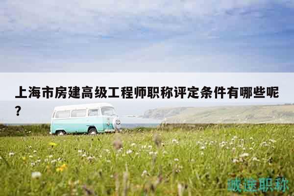 上海市房建高級(jí)工程師職稱評(píng)定條件有哪些呢？