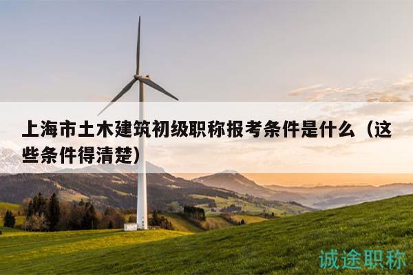 上海市土木建筑初級職稱報考條件是什么（這些條件得清楚）