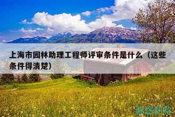 上海市園林助理工程師評審條件是什么（這些條件得清楚）