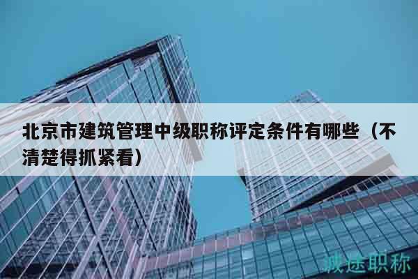 北京市建筑管理中級(jí)職稱評(píng)定條件有哪些（不清楚得抓緊看）