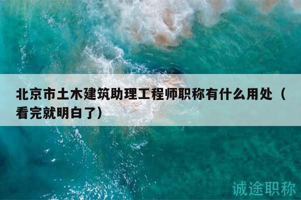 北京市土木建筑助理工程師職稱有什么用處（看完就明白了）