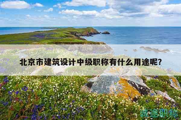 北京市建筑設(shè)計(jì)中級職稱有什么用途呢？