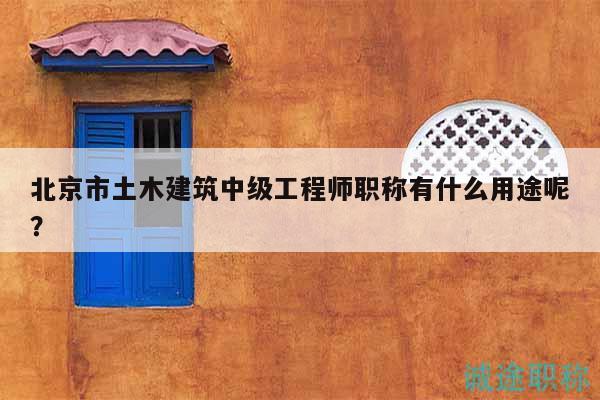 北京市土木建筑中級(jí)工程師職稱有什么用途呢？