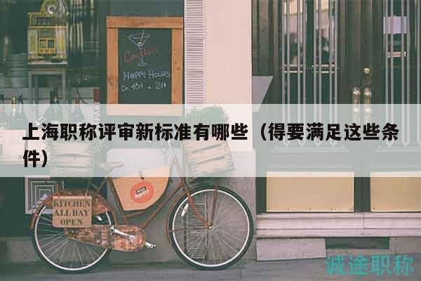 上海職稱評(píng)審新標(biāo)準(zhǔn)有哪些（得要滿足這些條件）