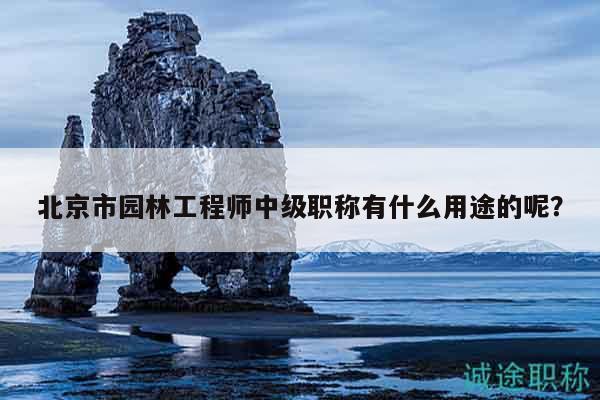 北京市園林工程師中級職稱有什么用途的呢？