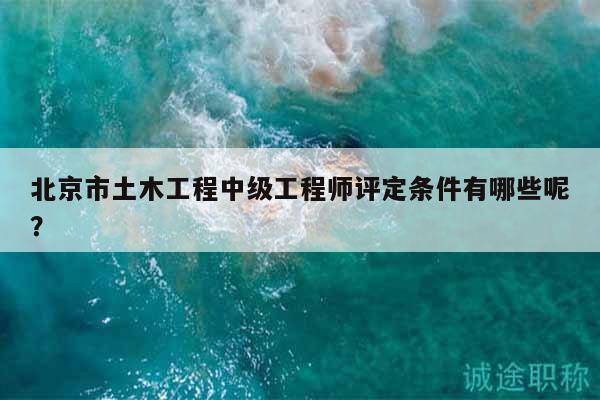 北京市土木工程中級工程師評定條件有哪些呢？