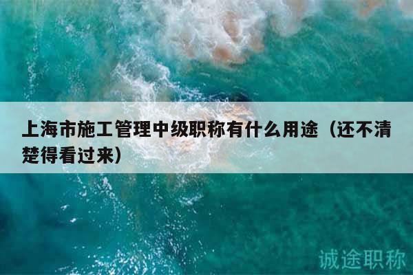 上海市施工管理中級(jí)職稱有什么用途（還不清楚得看過來）