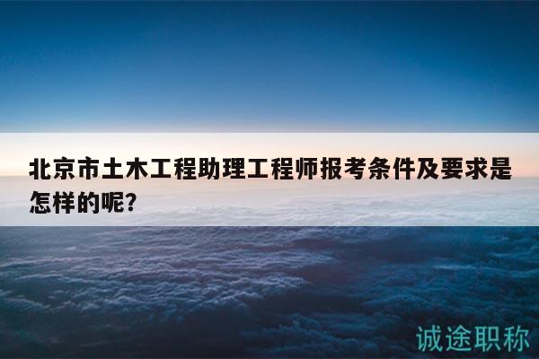 北京市土木工程助理工程師報(bào)考條件及要求是怎樣的呢？