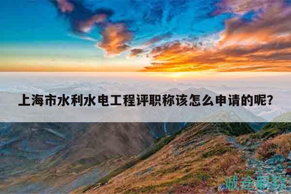 上海市水利水電工程評(píng)職稱該怎么申請(qǐng)的呢？