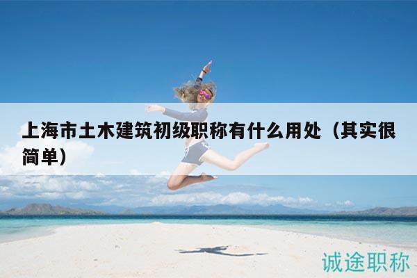 上海市土木建筑初級(jí)職稱有什么用處（其實(shí)很簡單）