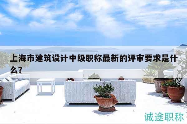 上海市建筑設計中級職稱最新的評審要求是什么？