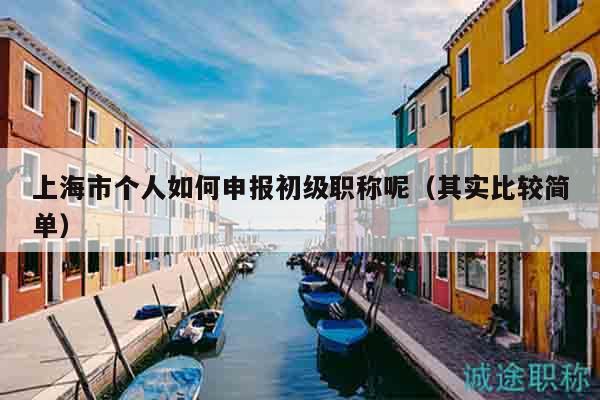 上海市個人如何申報初級職稱呢（其實比較簡單）