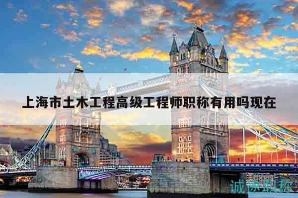 上海市土木工程高級工程師職稱有用嗎現(xiàn)在
