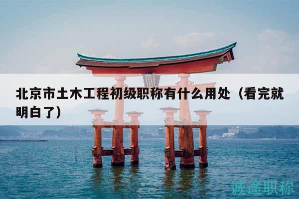 北京市土木工程初級(jí)職稱有什么用處（看完就明白了）