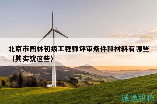 北京市園林初級(jí)工程師評(píng)審條件和材料有哪些（其實(shí)就這些）