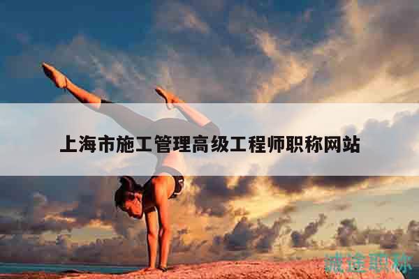 上海市施工管理高級工程師職稱網(wǎng)站
