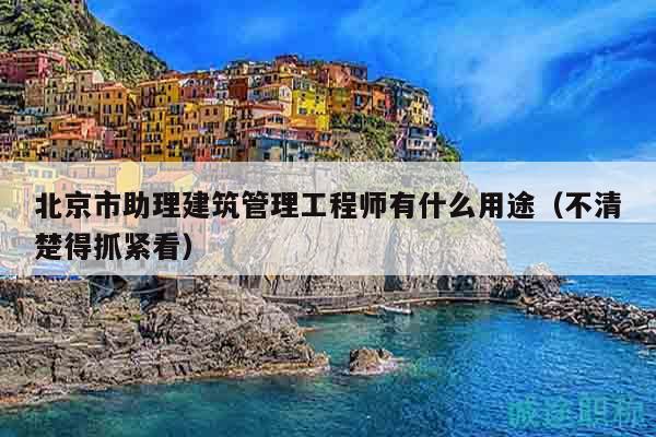 北京市助理建筑管理工程師有什么用途（不清楚得抓緊看）