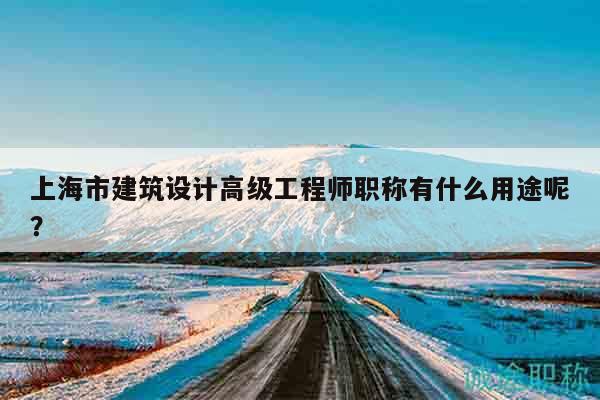上海市建筑設(shè)計(jì)高級(jí)工程師職稱有什么用途呢？
