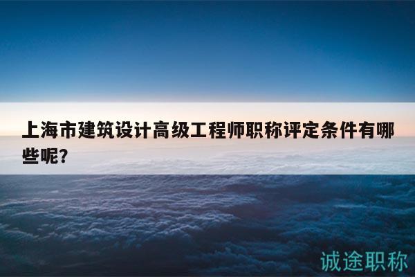 上海市建筑設計高級工程師職稱評定條件有哪些呢？