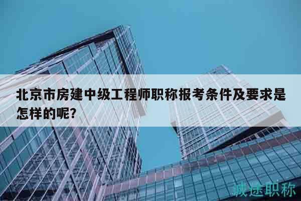 北京市房建中級(jí)工程師職稱報(bào)考條件及要求是怎樣的呢？