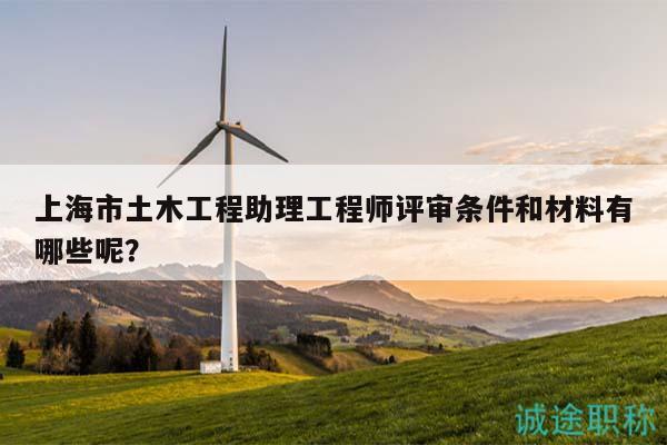 上海市土木工程助理工程師評審條件和材料有哪些呢？