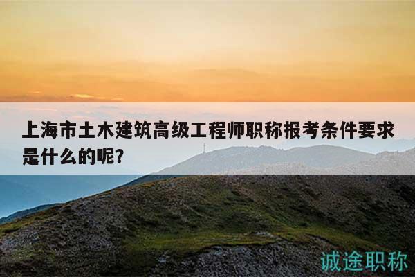上海市土木建筑高級(jí)工程師職稱報(bào)考條件要求是什么的呢？