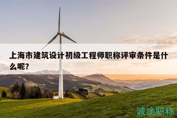 上海市建筑設計初級工程師職稱評審條件是什么呢？