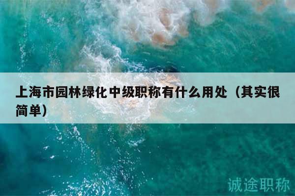 上海市園林綠化中級職稱有什么用處（其實很簡單）