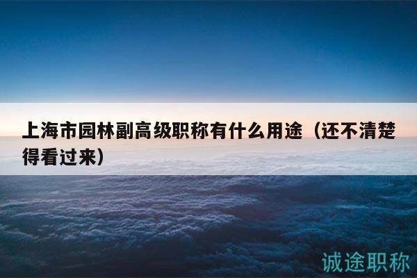 上海市園林副高級(jí)職稱有什么用途（還不清楚得看過來(lái)）
