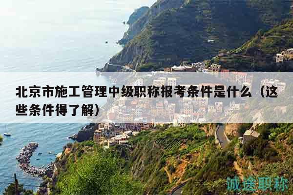 北京市施工管理中級職稱報考條件是什么（這些條件得了解）