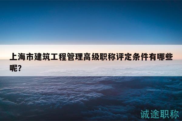 上海市建筑工程管理高級(jí)職稱評(píng)定條件有哪些呢？